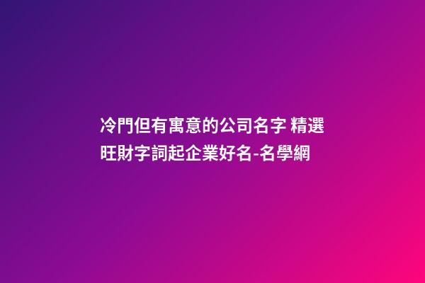 冷門但有寓意的公司名字 精選旺財字詞起企業好名-名學網-第1張-公司起名-玄機派